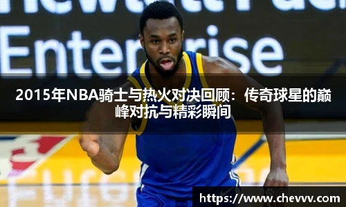 2015年NBA骑士与热火对决回顾：传奇球星的巅峰对抗与精彩瞬间