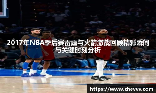 2017年NBA季后赛雷霆与火箭激战回顾精彩瞬间与关键时刻分析