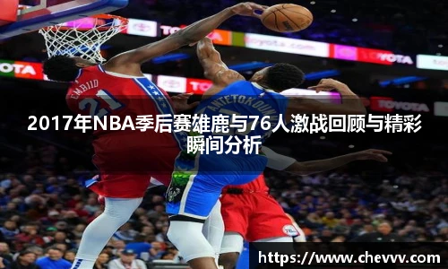 2017年NBA季后赛雄鹿与76人激战回顾与精彩瞬间分析