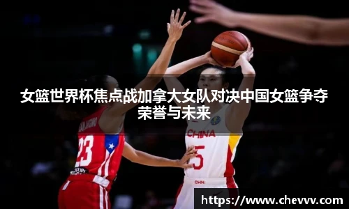 女篮世界杯焦点战加拿大女队对决中国女篮争夺荣誉与未来